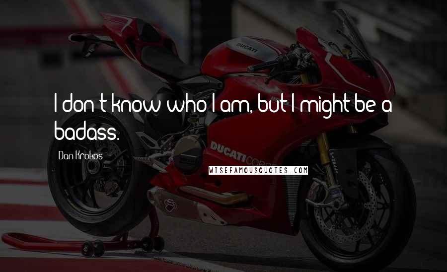 Dan Krokos quotes: I don't know who I am, but I might be a badass.