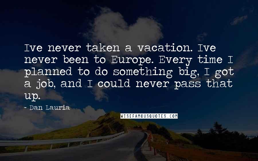 Dan Lauria quotes: Ive never taken a vacation. Ive never been to Europe. Every time I planned to do something big, I got a job, and I could never pass that up.
