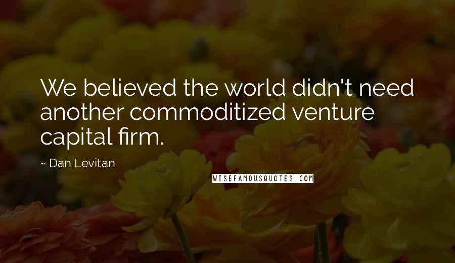 Dan Levitan quotes: We believed the world didn't need another commoditized venture capital firm. Dan Levitan quotes: We believed the world didn't need another commoditized venture capital firm.