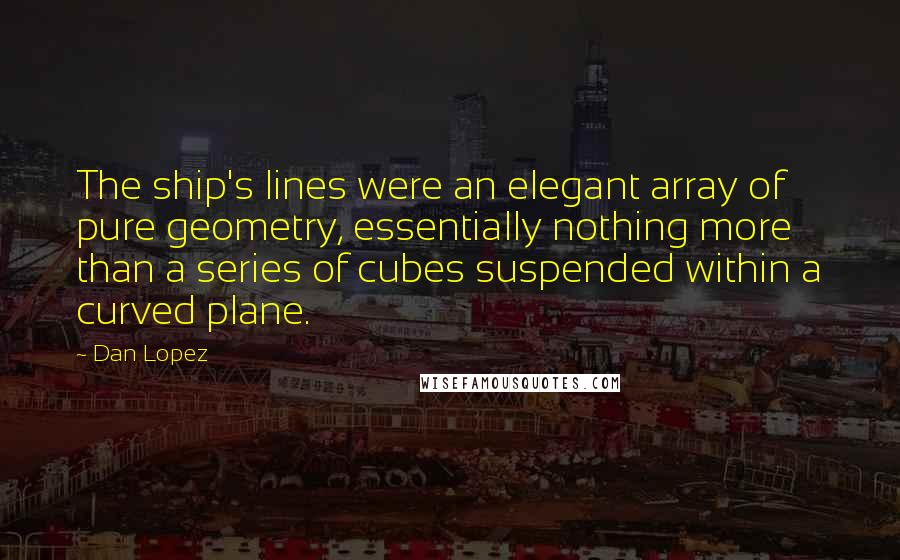 Dan Lopez quotes: The ship's lines were an elegant array of pure geometry, essentially nothing more than a series of cubes suspended within a curved plane.