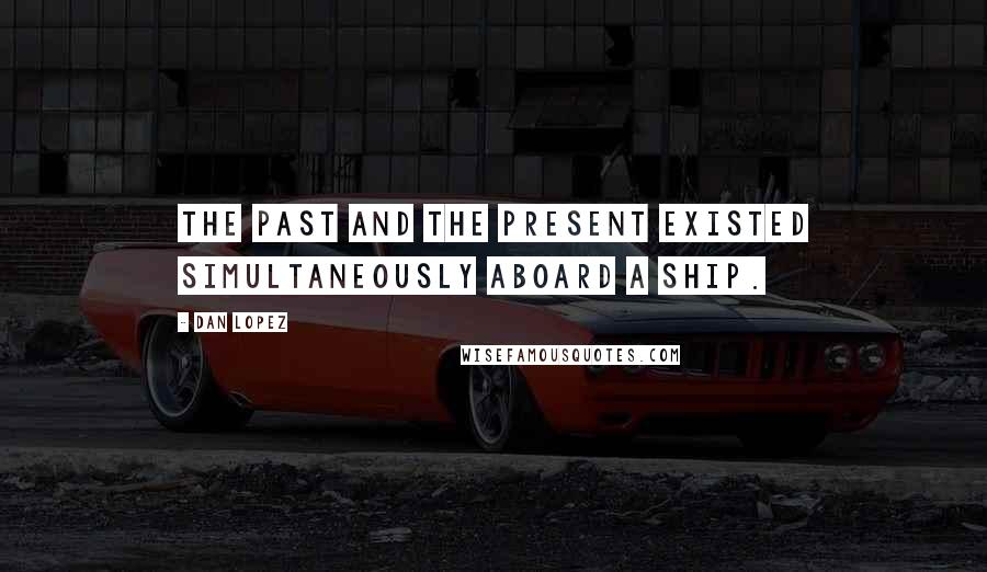 Dan Lopez quotes: The past and the present existed simultaneously aboard a ship.