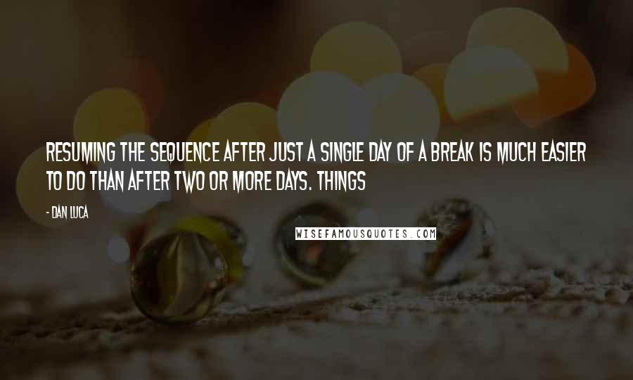 Dan Luca quotes: Resuming the sequence after just a single day of a break is much easier to do than after two or more days. Things