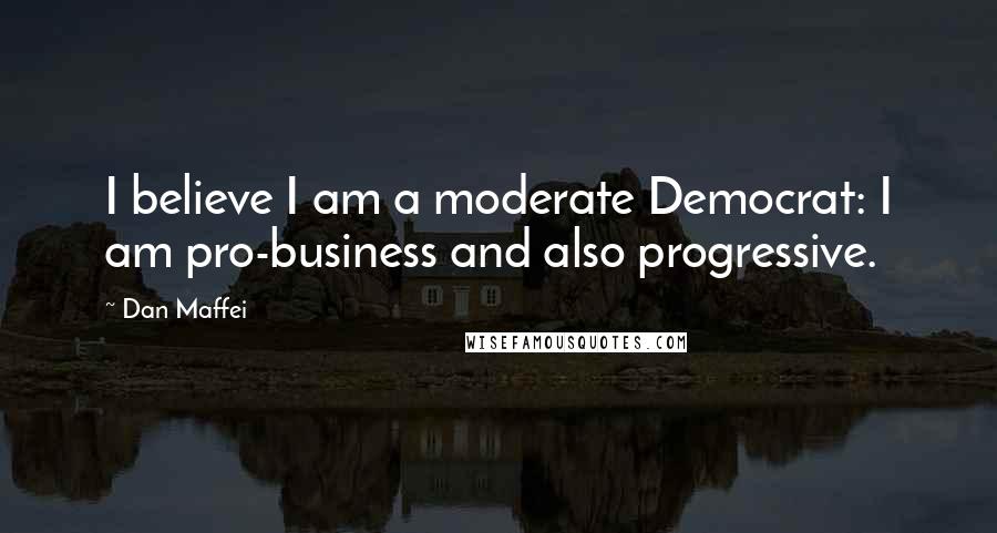 Dan Maffei quotes: I believe I am a moderate Democrat: I am pro-business and also progressive.