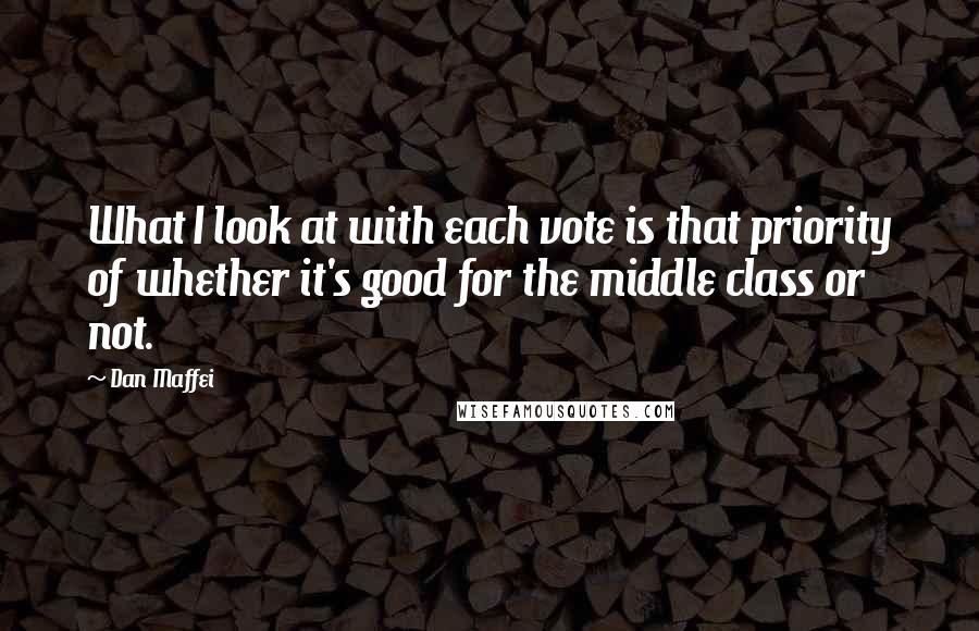 Dan Maffei quotes: What I look at with each vote is that priority of whether it's good for the middle class or not.