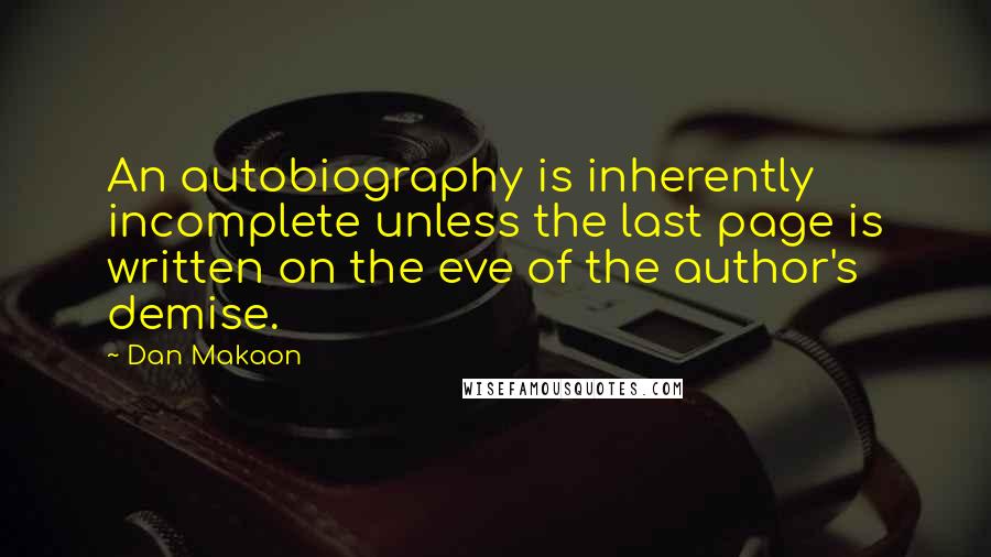 Dan Makaon quotes: An autobiography is inherently incomplete unless the last page is written on the eve of the author's demise.