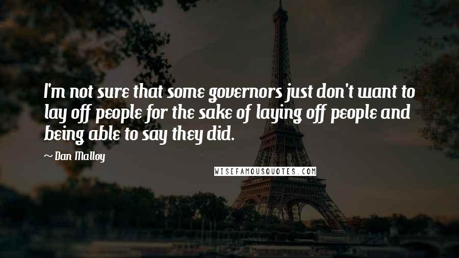 Dan Malloy quotes: I'm not sure that some governors just don't want to lay off people for the sake of laying off people and being able to say they did. Dan Malloy quotes: I'm not sure that some governors just don't want to lay off people for the sake of laying off people and being able to say they did.