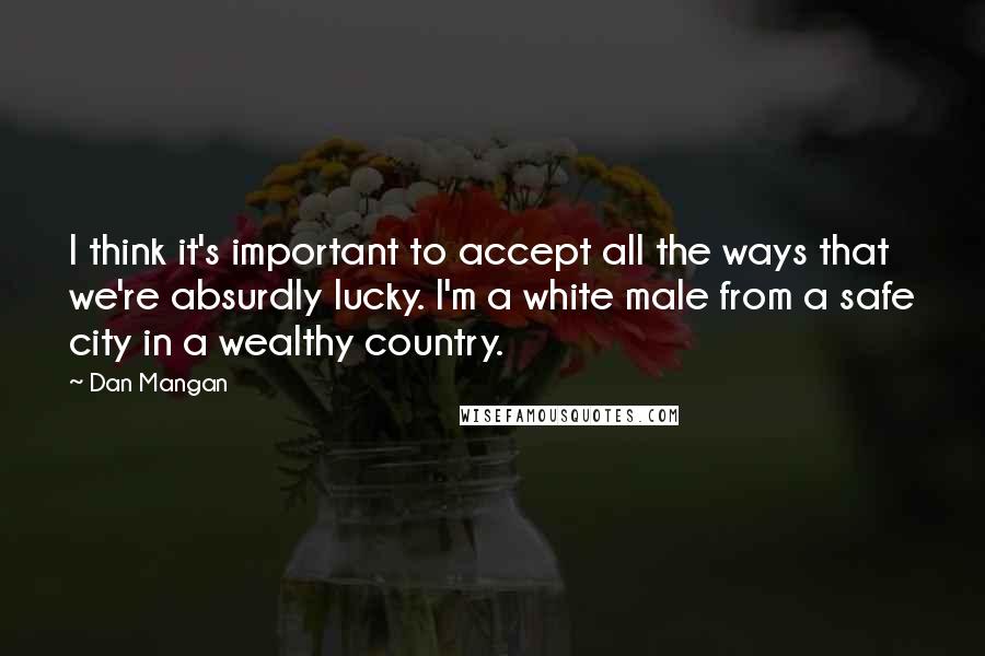 Dan Mangan quotes: I think it's important to accept all the ways that we're absurdly lucky. I'm a white male from a safe city in a wealthy country.