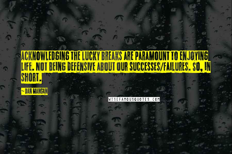 Dan Mangan quotes: Acknowledging the lucky breaks are paramount to enjoying life. Not being defensive about our successes/failures. So, in short.