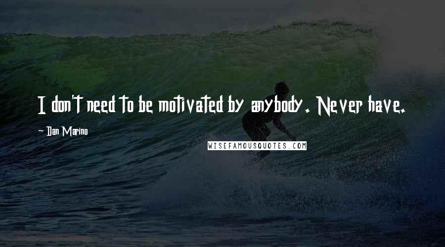 Dan Marino quotes: I don't need to be motivated by anybody. Never have.