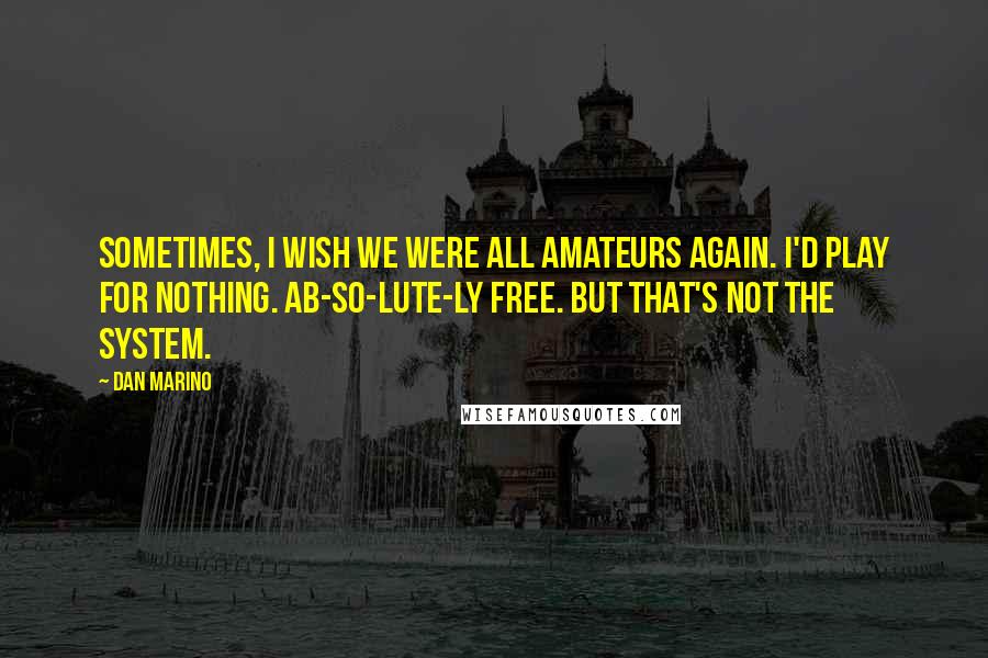 Dan Marino quotes: Sometimes, I wish we were all amateurs again. I'd play for nothing. Ab-so-lute-ly free. But that's not the system.