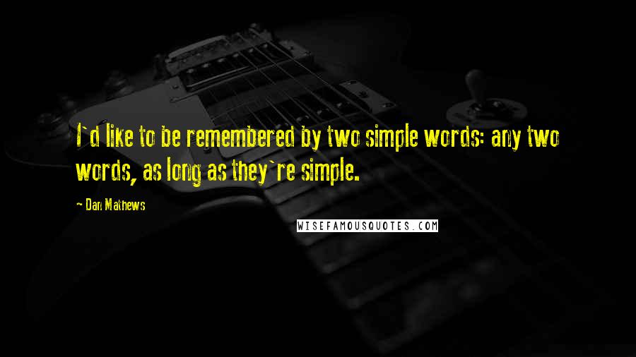 Dan Mathews quotes: I'd like to be remembered by two simple words: any two words, as long as they're simple.