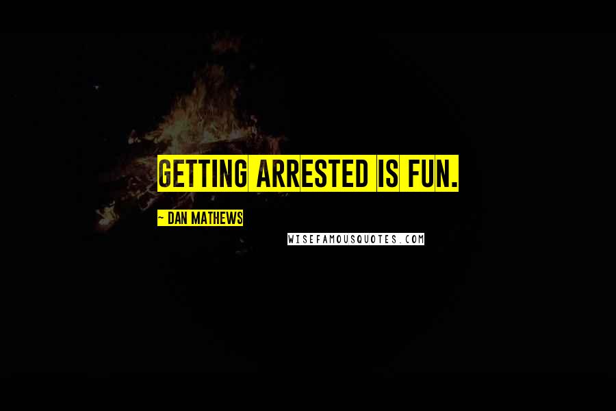 Dan Mathews quotes: Getting arrested is fun.