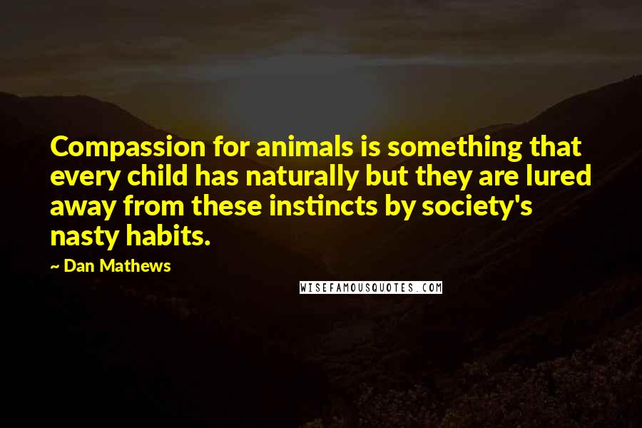 Dan Mathews quotes: Compassion for animals is something that every child has naturally but they are lured away from these instincts by society's nasty habits.