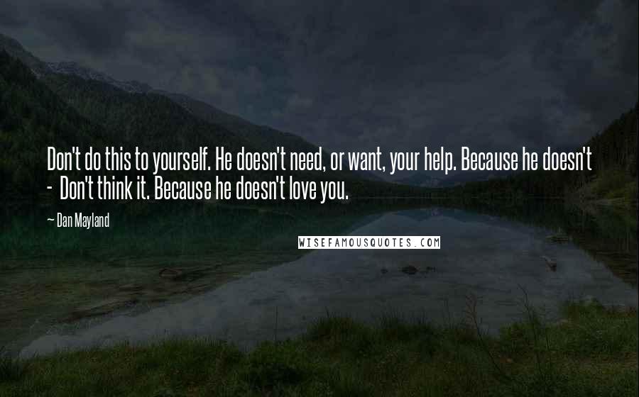 Dan Mayland quotes: Don't do this to yourself. He doesn't need, or want, your help. Because he doesn't - Don't think it. Because he doesn't love you. Dan Mayland quotes: Don't do this to yourself. He doesn't need, or want, your help. Because he doesn't - Don't think it. Because he doesn't love you.