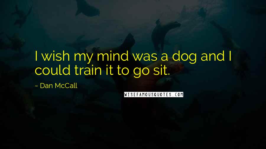 Dan McCall quotes: I wish my mind was a dog and I could train it to go sit.