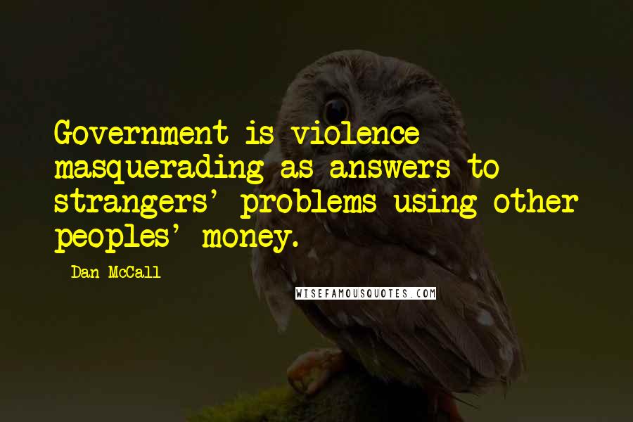 Dan McCall quotes: Government is violence masquerading as answers to strangers' problems using other peoples' money.