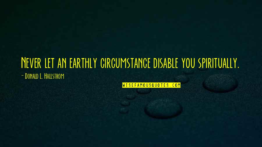 Dan Meers Quotes By Donald L. Hallstrom: Never let an earthly circumstance disable you spiritually. Dan Meers Quotes By Donald L. Hallstrom: Never let an earthly circumstance disable you spiritually.