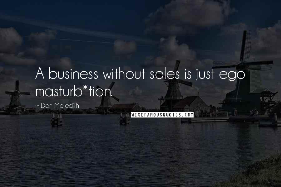 Dan Meredith quotes: A business without sales is just ego masturb*tion.