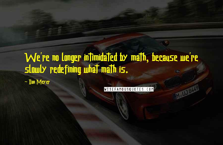 Dan Meyer quotes: We're no longer intimidated by math, because we're slowly redefining what math is.