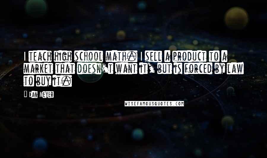 Dan Meyer quotes: I teach high school math. I sell a product to a market that doesn't want it, but is forced by law to buy it.