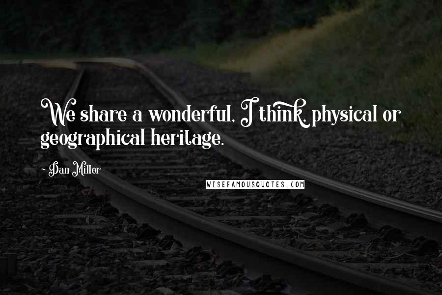 Dan Miller quotes: We share a wonderful, I think, physical or geographical heritage.