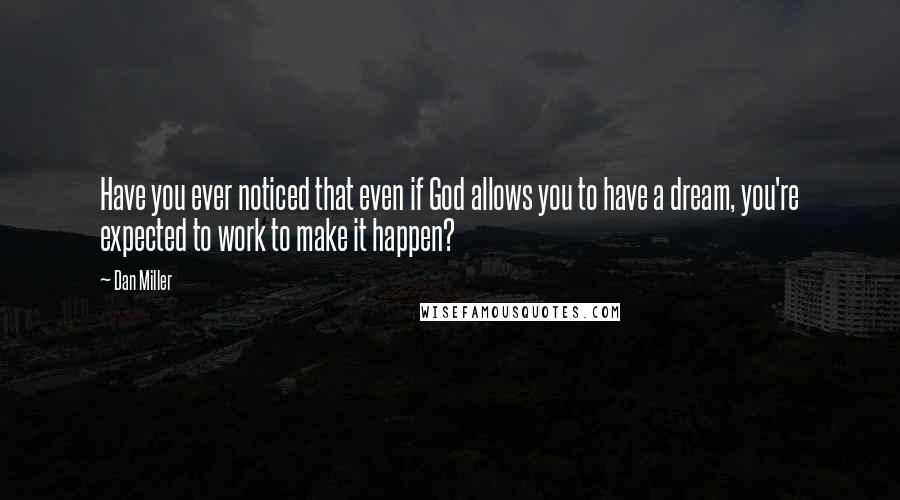 Dan Miller quotes: Have you ever noticed that even if God allows you to have a dream, you're expected to work to make it happen? Dan Miller quotes: Have you ever noticed that even if God allows you to have a dream, you're expected to work to make it happen?