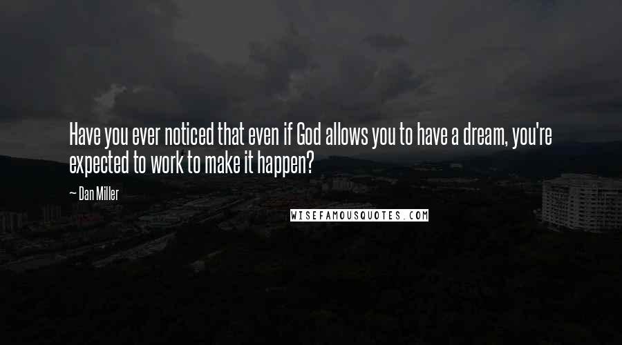 Dan Miller quotes: Have you ever noticed that even if God allows you to have a dream, you're expected to work to make it happen?