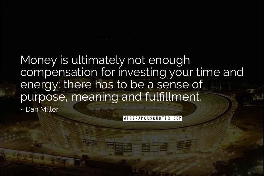 Dan Miller quotes: Money is ultimately not enough compensation for investing your time and energy: there has to be a sense of purpose, meaning and fulfillment. Dan Miller quotes: Money is ultimately not enough compensation for investing your time and energy: there has to be a sense of purpose, meaning and fulfillment.