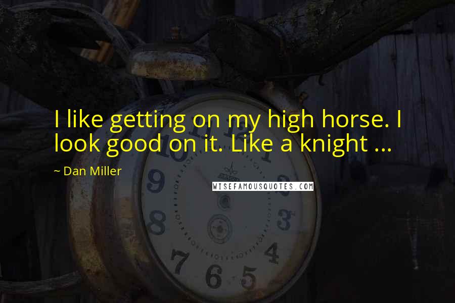 Dan Miller quotes: I like getting on my high horse. I look good on it. Like a knight ...