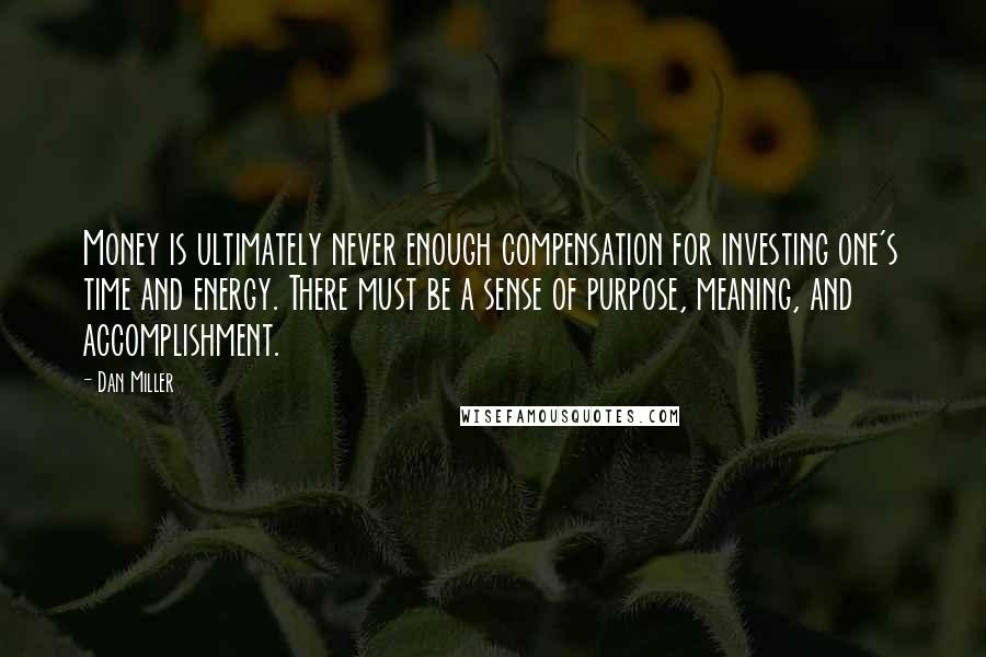 Dan Miller quotes: Money is ultimately never enough compensation for investing one's time and energy. There must be a sense of purpose, meaning, and accomplishment. Dan Miller quotes: Money is ultimately never enough compensation for investing one's time and energy. There must be a sense of purpose, meaning, and accomplishment.