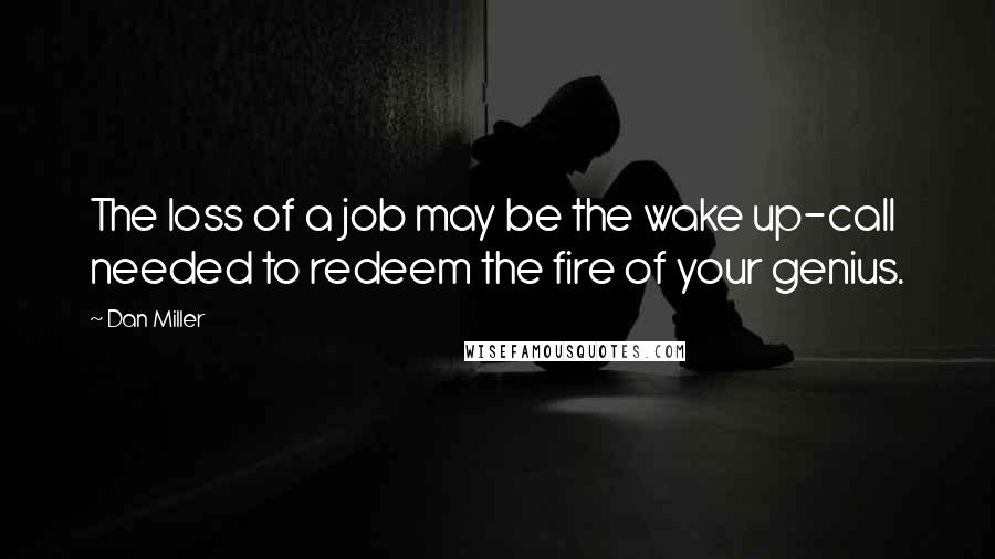 Dan Miller quotes: The loss of a job may be the wake up-call needed to redeem the fire of your genius.
