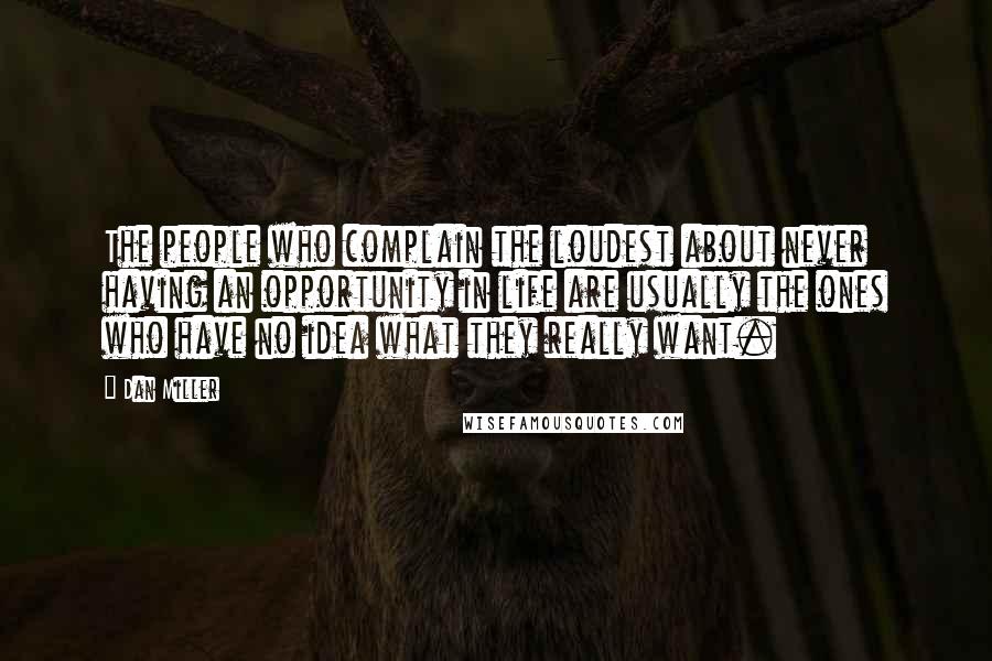 Dan Miller quotes: The people who complain the loudest about never having an opportunity in life are usually the ones who have no idea what they really want. Dan Miller quotes: The people who complain the loudest about never having an opportunity in life are usually the ones who have no idea what they really want.