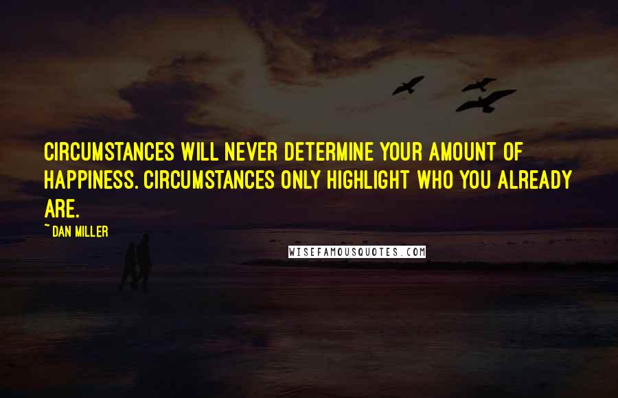Dan Miller quotes: Circumstances will never determine your amount of happiness. Circumstances only highlight who you already are. Dan Miller quotes: Circumstances will never determine your amount of happiness. Circumstances only highlight who you already are.