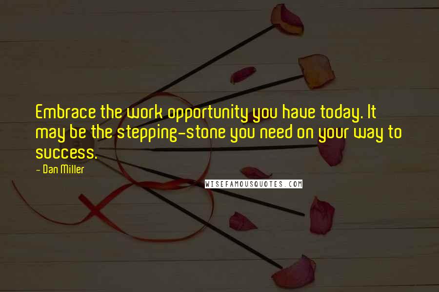 Dan Miller quotes: Embrace the work opportunity you have today. It may be the stepping-stone you need on your way to success. Dan Miller quotes: Embrace the work opportunity you have today. It may be the stepping-stone you need on your way to success.