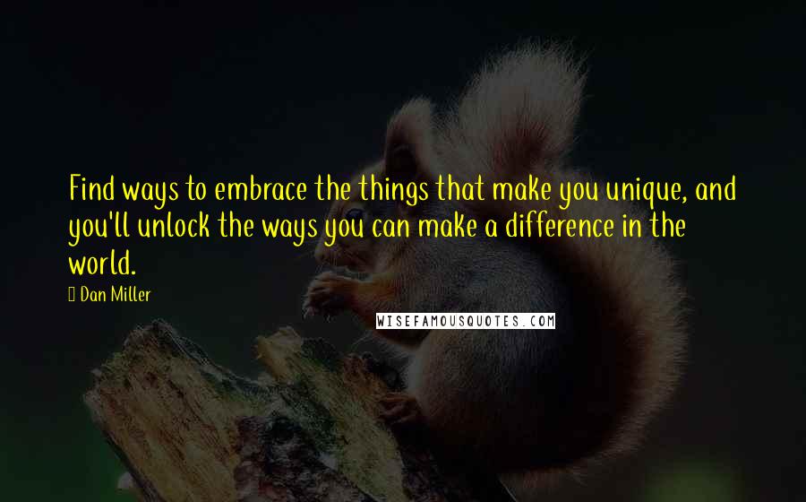 Dan Miller quotes: Find ways to embrace the things that make you unique, and you'll unlock the ways you can make a difference in the world.