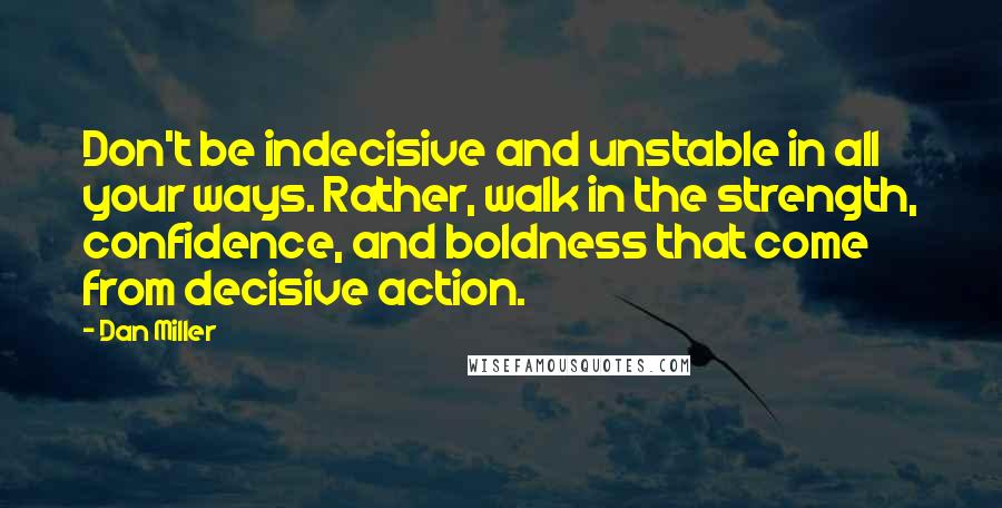 Dan Miller quotes: Don't be indecisive and unstable in all your ways. Rather, walk in the strength, confidence, and boldness that come from decisive action.