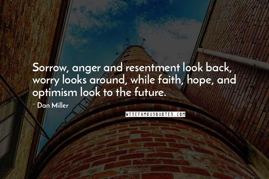 Dan Miller quotes: Sorrow, anger and resentment look back, worry looks around, while faith, hope, and optimism look to the future. Dan Miller quotes: Sorrow, anger and resentment look back, worry looks around, while faith, hope, and optimism look to the future.