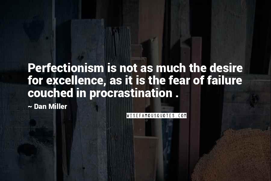 Dan Miller quotes: Perfectionism is not as much the desire for excellence, as it is the fear of failure couched in procrastination .