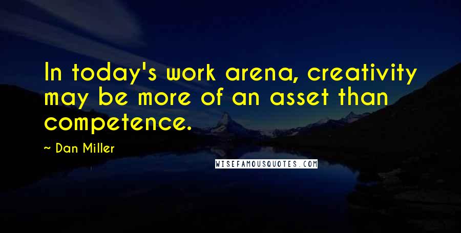 Dan Miller quotes: In today's work arena, creativity may be more of an asset than competence.