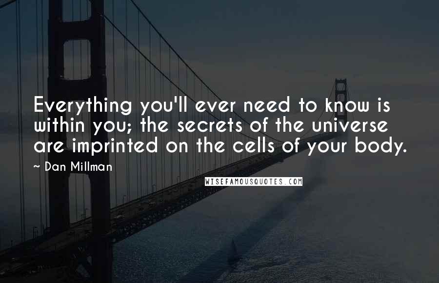 Dan Millman quotes: Everything you'll ever need to know is within you; the secrets of the universe are imprinted on the cells of your body. Dan Millman quotes: Everything you'll ever need to know is within you; the secrets of the universe are imprinted on the cells of your body.
