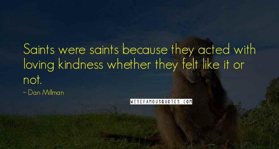Dan Millman quotes: Saints were saints because they acted with loving kindness whether they felt like it or not.