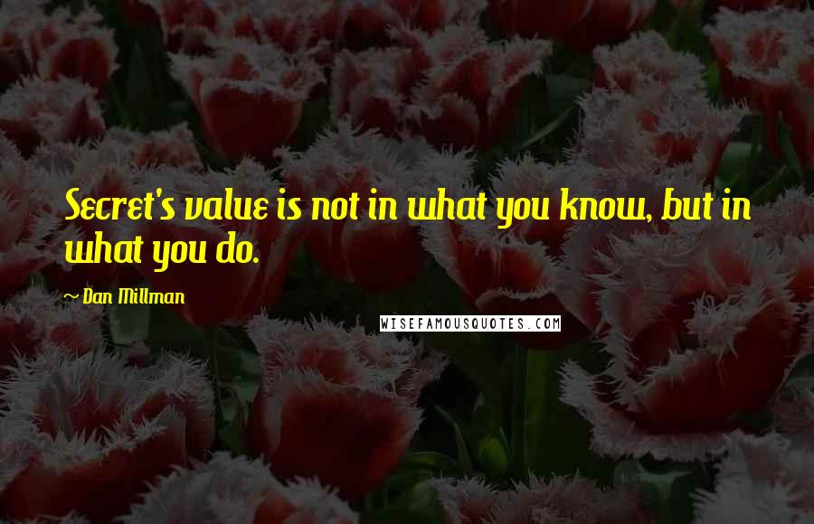 Dan Millman quotes: Secret's value is not in what you know, but in what you do.