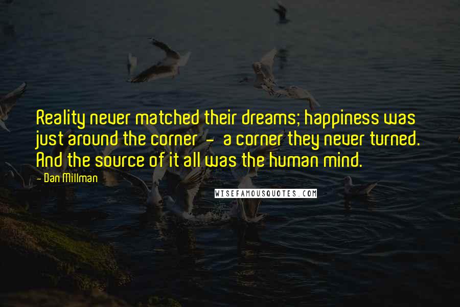 Dan Millman quotes: Reality never matched their dreams; happiness was just around the corner - a corner they never turned. And the source of it all was the human mind.
