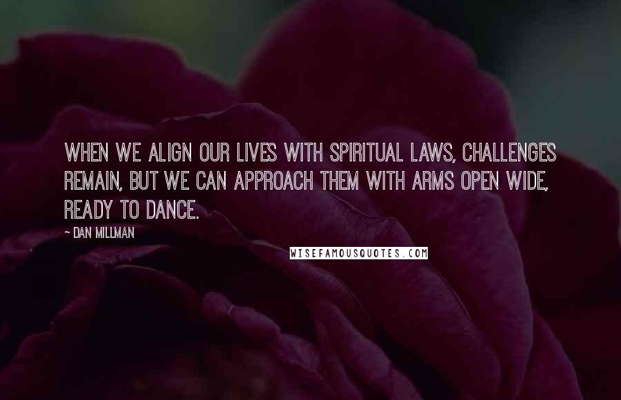 Dan Millman quotes: When we align our lives with spiritual laws, challenges remain, but we can approach them with arms open wide, ready to dance.