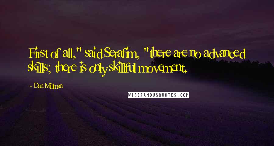 Dan Millman quotes: First of all," said Serafim, "there are no advanced skills; there is only skillful movement.