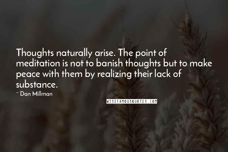 Dan Millman quotes: Thoughts naturally arise. The point of meditation is not to banish thoughts but to make peace with them by realizing their lack of substance.