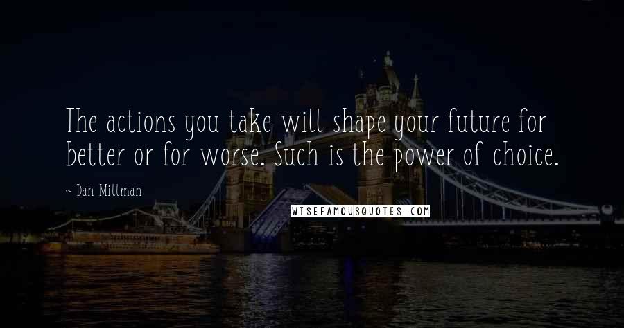 Dan Millman quotes: The actions you take will shape your future for better or for worse. Such is the power of choice.