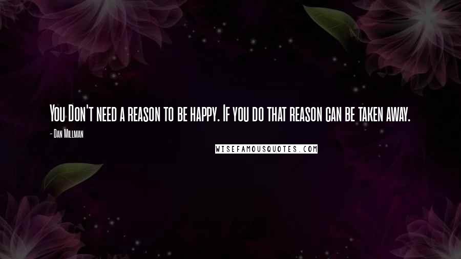 Dan Millman quotes: You Don't need a reason to be happy. If you do that reason can be taken away.