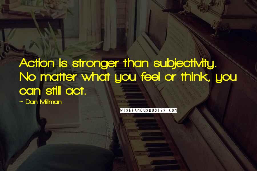 Dan Millman quotes: Action is stronger than subjectivity. No matter what you feel or think, you can still act.