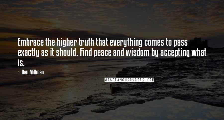 Dan Millman quotes: Embrace the higher truth that everything comes to pass exactly as it should. Find peace and wisdom by accepting what is.